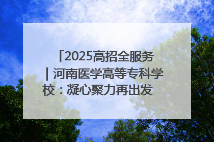 2025高招全服务｜河南医学高等专科学校：凝心聚力再出发 砥砺前行谱新篇